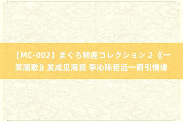 【MC-002】まぐろ物産コレクション 2 《一笑随歌》发成见海报 李沁陈哲远一箭引情缘