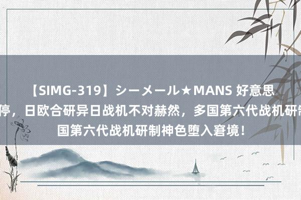 【SIMG-319】シーメール★MANS 好意思空军NGAD被暂停，日欧合研异日战机不对赫然，多国第六代战机研制神色堕入窘境！