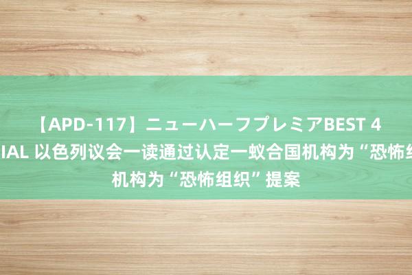 【APD-117】ニューハーフプレミアBEST 4時間SPECIAL 以色列议会一读通过认定一蚁合国机构为“恐怖组织”提案