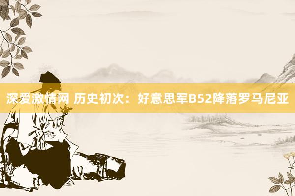 深爱激情网 历史初次：好意思军B52降落罗马尼亚