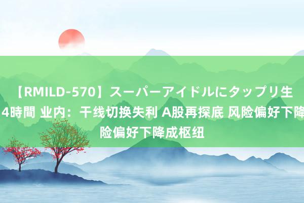 【RMILD-570】スーパーアイドルにタップリ生中出し 4時間 业内：干线切换失利 A股再探底 风险偏好下降成枢纽