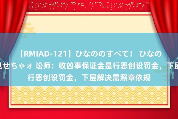 【RMIAD-121】ひなののすべて！ ひなののHをいっぱい見せちゃォ 讼师：收凶事保证金是行恶创设罚金，下层解决需照章依规