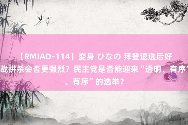 【RMIAD-114】変身 ひなの 拜登退选后好意思国选战拼杀会否更强烈？民主党是否能迎来“透明、有序”的选举？