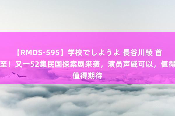 【RMDS-595】学校でしようよ 長谷川綾 首播将至！又一52集民国探案剧来袭，演员声威可以，值得期待