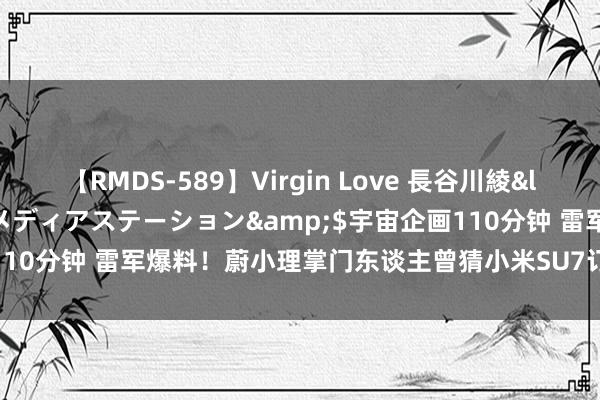 【RMDS-589】Virgin Love 長谷川綾</a>2010-05-17メディアステーション&$宇宙企画110分钟 雷军爆料！蔚小理掌门东谈主曾猜小米SU7订价：猜对的请吃饭