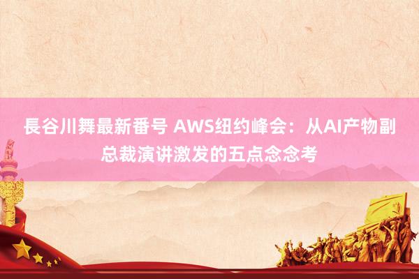 長谷川舞最新番号 AWS纽约峰会：从AI产物副总裁演讲激发的五点念念考