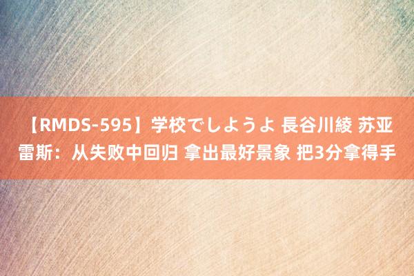 【RMDS-595】学校でしようよ 長谷川綾 苏亚雷斯：从失败中回归 拿出最好景象 把3分拿得手