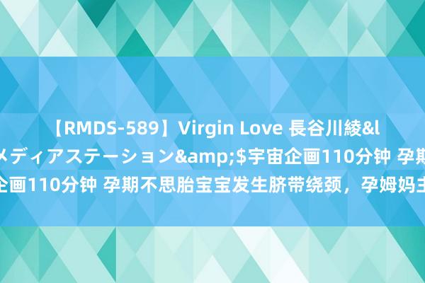 【RMDS-589】Virgin Love 長谷川綾</a>2010-05-17メディアステーション&$宇宙企画110分钟 孕期不思胎宝宝发生脐带绕颈，孕姆妈主要夺目这几点