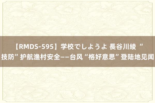 【RMDS-595】学校でしようよ 長谷川綾 “技防”护航渔村安全——台风“格好意思”登陆地见闻