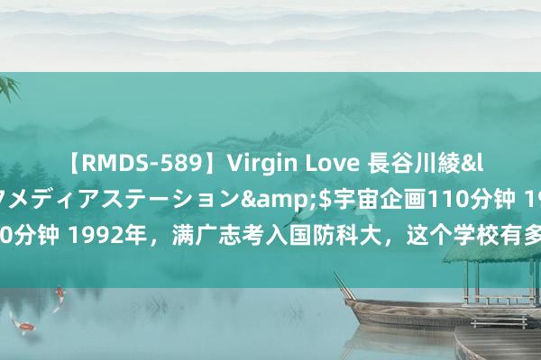 【RMDS-589】Virgin Love 長谷川綾</a>2010-05-17メディアステーション&$宇宙企画110分钟 1992年，满广志考入国防科大，这个学校有多牛？带有哈军工血缘