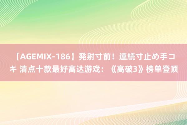 【AGEMIX-186】発射寸前！連続寸止め手コキ 清点十款最好高达游戏：《高破3》榜单登顶