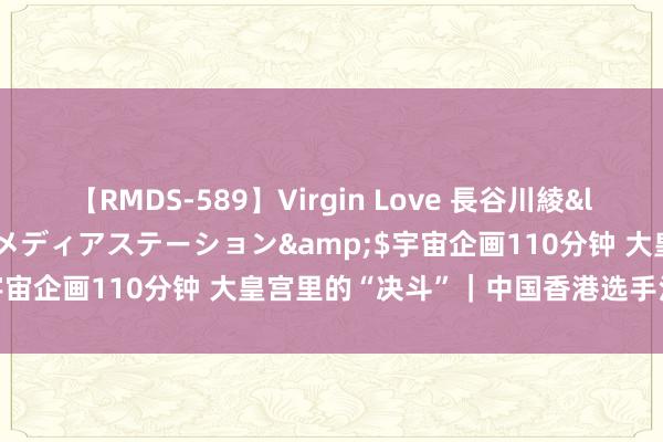 【RMDS-589】Virgin Love 長谷川綾</a>2010-05-17メディアステーション&$宇宙企画110分钟 大皇宫里的“决斗”｜中国香港选手江旻憓夺冠