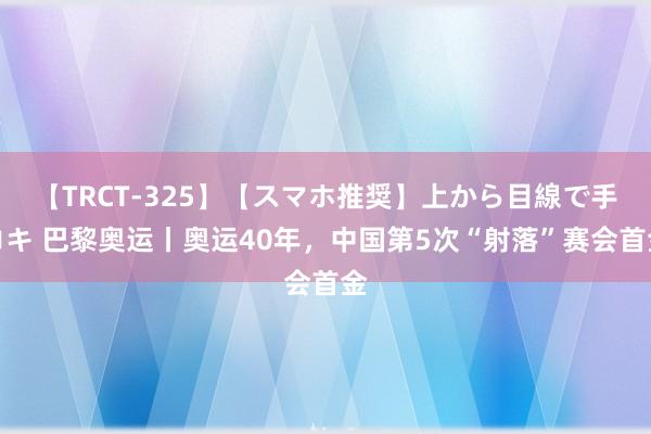 【TRCT-325】【スマホ推奨】上から目線で手コキ 巴黎奥运丨奥运40年，中国第5次“射落”赛会首金