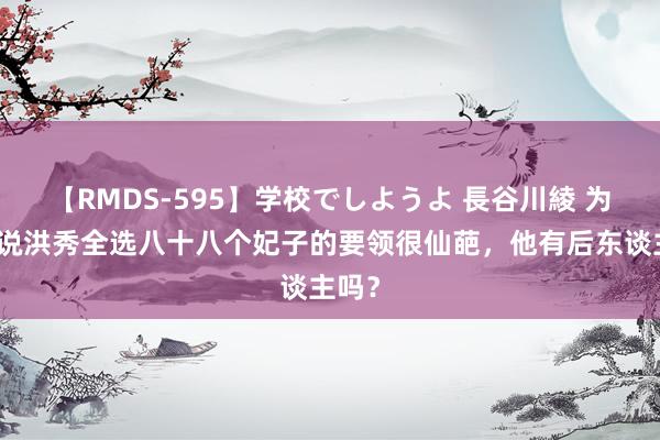 【RMDS-595】学校でしようよ 長谷川綾 为什么说洪秀全选八十八个妃子的要领很仙葩，他有后东谈主吗？