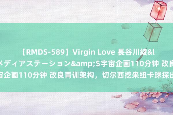 【RMDS-589】Virgin Love 長谷川綾</a>2010-05-17メディアステーション&$宇宙企画110分钟 改良青训架构，切尔西挖来纽卡球探出任招募主宰