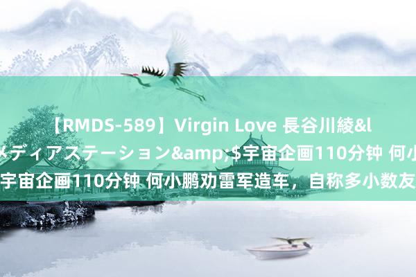 【RMDS-589】Virgin Love 長谷川綾</a>2010-05-17メディアステーション&$宇宙企画110分钟 何小鹏劝雷军造车，自称多小数友商更甘心