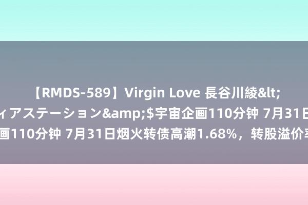 【RMDS-589】Virgin Love 長谷川綾</a>2010-05-17メディアステーション&$宇宙企画110分钟 7月31日烟火转债高潮1.68%，转股溢价率59.63%