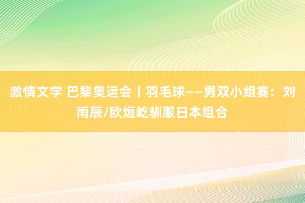 激情文学 巴黎奥运会丨羽毛球——男双小组赛：刘雨辰/欧烜屹驯服日本组合