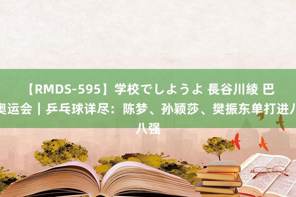 【RMDS-595】学校でしようよ 長谷川綾 巴黎奥运会｜乒乓球详尽：陈梦、孙颖莎、樊振东单打进八强