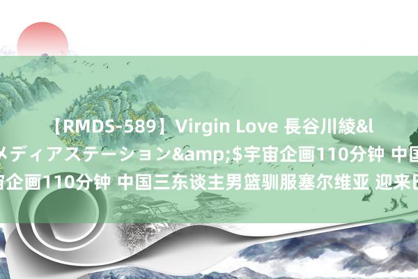 【RMDS-589】Virgin Love 長谷川綾</a>2010-05-17メディアステーション&$宇宙企画110分钟 中国三东谈主男篮驯服塞尔维亚 迎来巴黎奥运首胜