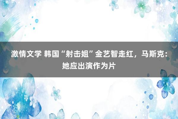 激情文学 韩国“射击姐”金艺智走红，马斯克：她应出演作为片