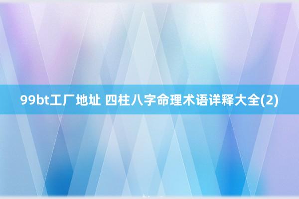 99bt工厂地址 四柱八字命理术语详释大全(2)