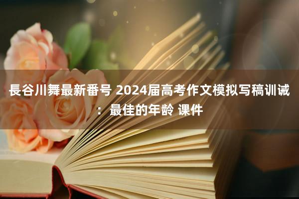 長谷川舞最新番号 2024届高考作文模拟写稿训诫：最佳的年龄 课件