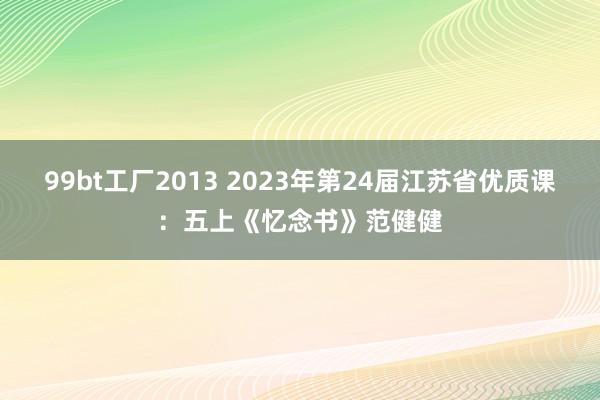 99bt工厂2013 2023年第24届江苏省优质课：五上《忆念书》范健健