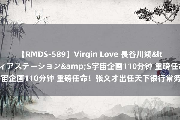 【RMDS-589】Virgin Love 長谷川綾</a>2010-05-17メディアステーション&$宇宙企画110分钟 重磅任命！张文才出任天下银行常务副行长！