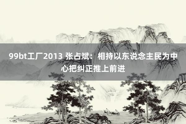 99bt工厂2013 张占斌：相持以东说念主民为中心把纠正推上前进