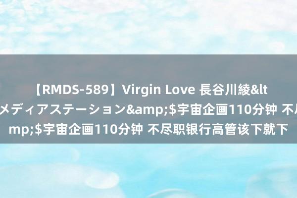 【RMDS-589】Virgin Love 長谷川綾</a>2010-05-17メディアステーション&$宇宙企画110分钟 不尽职银行高管该下就下