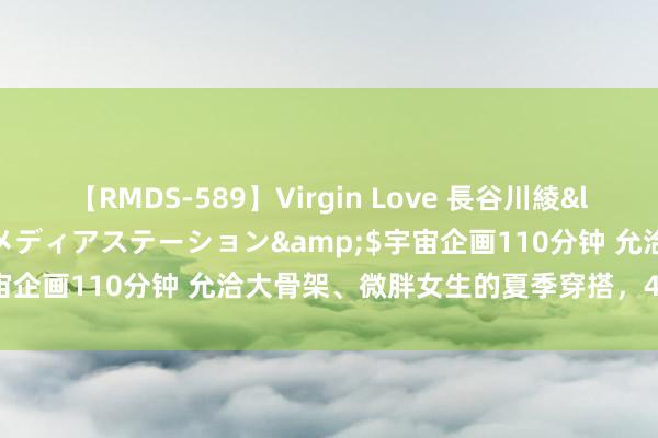 【RMDS-589】Virgin Love 長谷川綾</a>2010-05-17メディアステーション&$宇宙企画110分钟 允洽大骨架、微胖女生的夏季穿搭，4个显瘦想路！