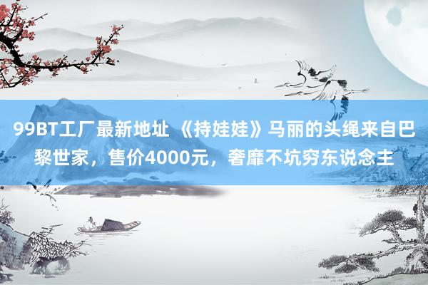 99BT工厂最新地址 《持娃娃》马丽的头绳来自巴黎世家，售价4000元，奢靡不坑穷东说念主