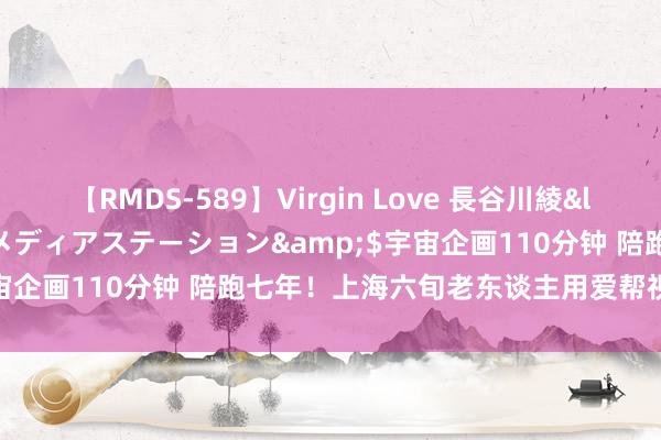 【RMDS-589】Virgin Love 長谷川綾</a>2010-05-17メディアステーション&$宇宙企画110分钟 陪跑七年！上海六旬老东谈主用爱帮视障跑友追光