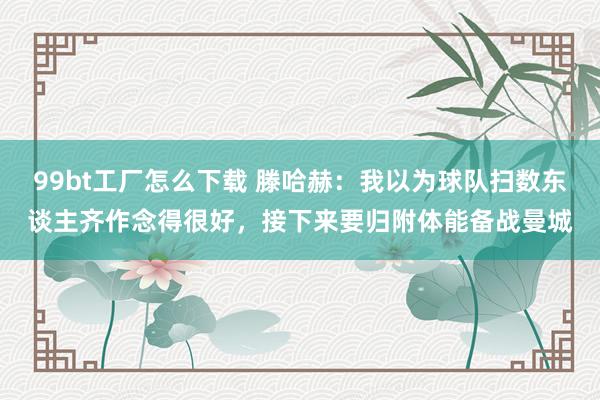 99bt工厂怎么下载 滕哈赫：我以为球队扫数东谈主齐作念得很好，接下来要归附体能备战曼城