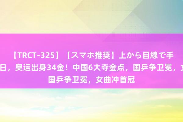 【TRCT-325】【スマホ推奨】上から目線で手コキ 8月9日，奥运出身34金！中国6大夺金点，国乒争卫冕，女曲冲首冠