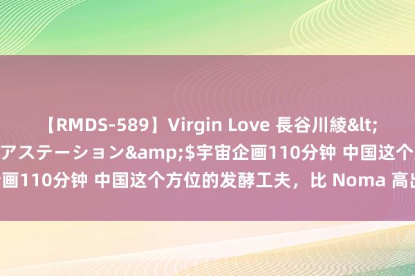 【RMDS-589】Virgin Love 長谷川綾</a>2010-05-17メディアステーション&$宇宙企画110分钟 中国这个方位的发酵工夫，比 Noma 高出 100 年