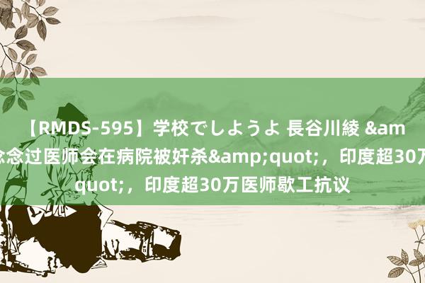 【RMDS-595】学校でしようよ 長谷川綾 &quot;从没念念过医师会在病院被奸杀&quot;，印度超30万医师歇工抗议