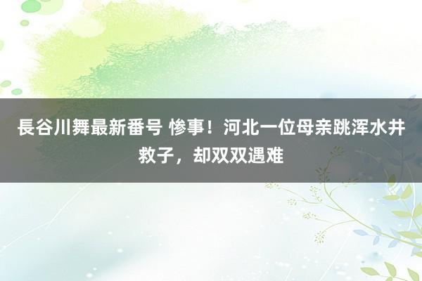 長谷川舞最新番号 惨事！河北一位母亲跳浑水井救子，却双双遇难