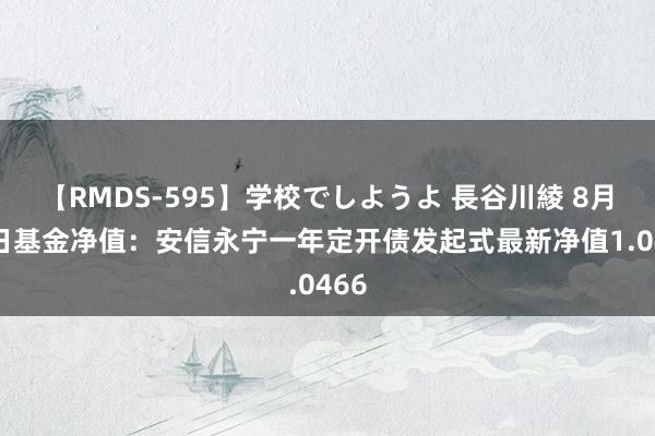 【RMDS-595】学校でしようよ 長谷川綾 8月14日基金净值：安信永宁一年定开债发起式最新净值1.0466