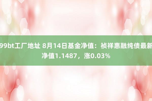 99bt工厂地址 8月14日基金净值：祯祥惠融纯债最新净值1.1487，涨0.03%