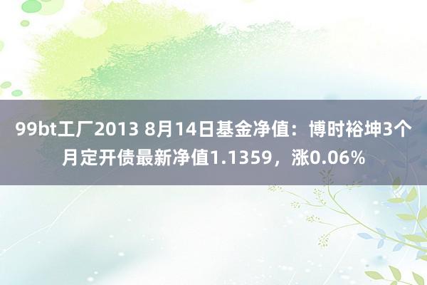 99bt工厂2013 8月14日基金净值：博时裕坤3个月定开债最新净值1.1359，涨0.06%