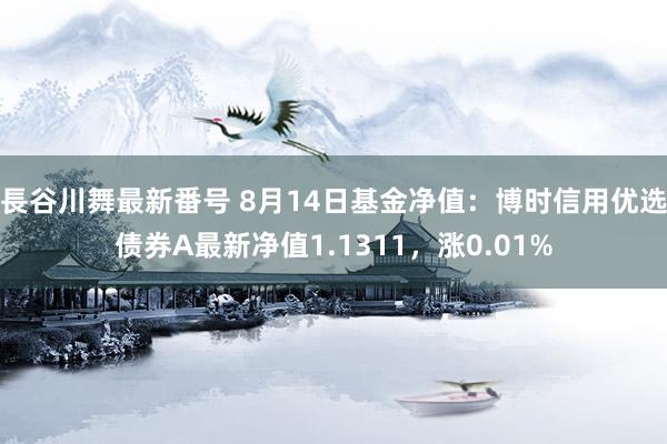 長谷川舞最新番号 8月14日基金净值：博时信用优选债券A最新净值1.1311，涨0.01%