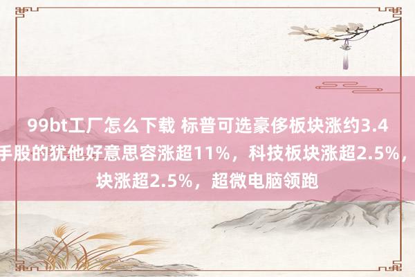 99bt工厂怎么下载 标普可选豪侈板块涨约3.4%，巴菲特合手股的犹他好意思容涨超11%，科技板块涨超2.5%，超微电脑领跑