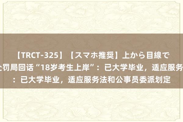 【TRCT-325】【スマホ推奨】上から目線で手コキ 河南省监狱处罚局回话“18岁考生上岸”：已大学毕业，适应服务法和公事员委派划定