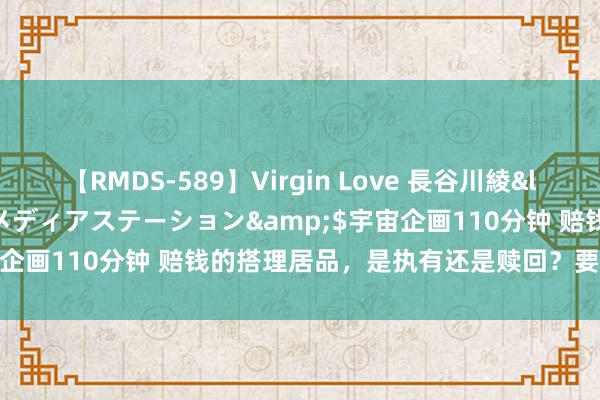 【RMDS-589】Virgin Love 長谷川綾</a>2010-05-17メディアステーション&$宇宙企画110分钟 赔钱的搭理居品，是执有还是赎回？要看清背后这点