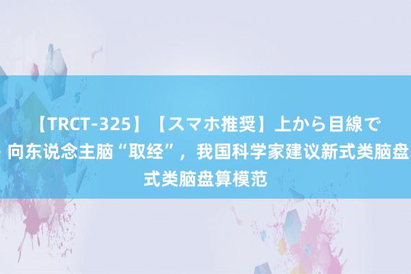 【TRCT-325】【スマホ推奨】上から目線で手コキ 向东说念主脑“取经”，我国科学家建议新式类脑盘算模范