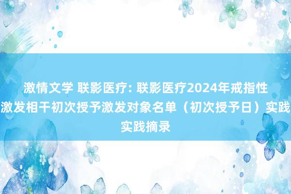 激情文学 联影医疗: 联影医疗2024年戒指性股票激发相干初次授予激发对象名单（初次授予日）实践摘录