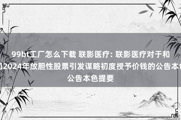 99bt工厂怎么下载 联影医疗: 联影医疗对于和洽公司2024年放胆性股票引发谋略初度授予价钱的公告本色提要