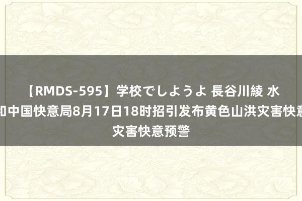 【RMDS-595】学校でしようよ 長谷川綾 水利部和中国快意局8月17日18时招引发布黄色山洪灾害快意预警